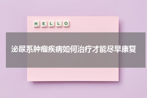 泌尿系肿瘤疾病如何治疗才能尽早康复
