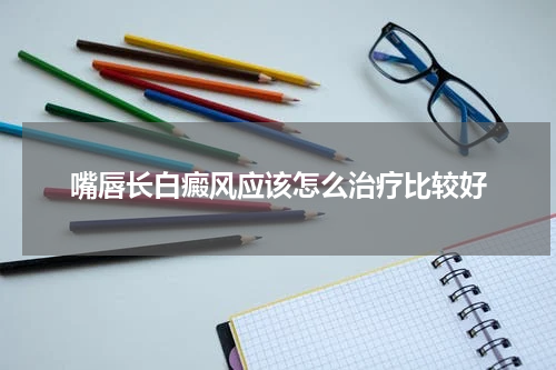 嘴唇长白癜风应该怎么治疗比较好
