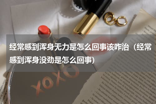 经常感到浑身无力是怎么回事该咋治（经常感到浑身没劲是怎么回事）