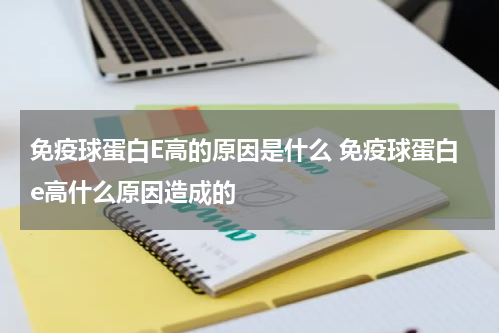 免疫球蛋白E高的原因是什么 免疫球蛋白e高什么原因造成的