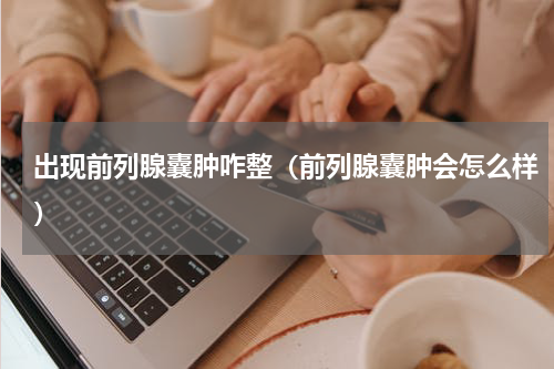 出现前列腺囊肿咋整（前列腺囊肿会怎么样）