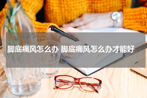 脚底痛风怎么办 脚底痛风怎么办才能好