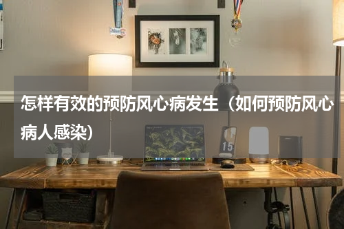 怎样有效的预防风心病发生（如何预防风心病人感染）