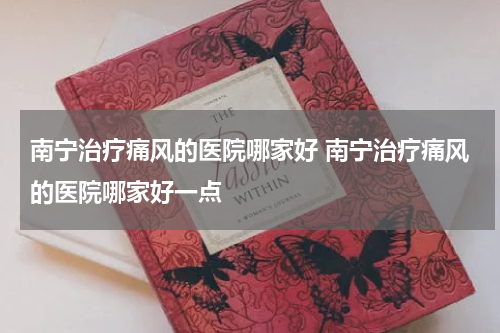 南宁治疗痛风的医院哪家好 南宁治疗痛风的医院哪家好一点