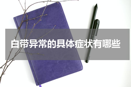 白带异常的具体症状有哪些