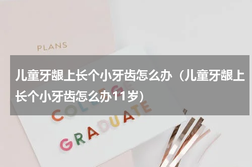 儿童牙龈上长个小牙齿怎么办（儿童牙龈上长个小牙齿怎么办11岁）