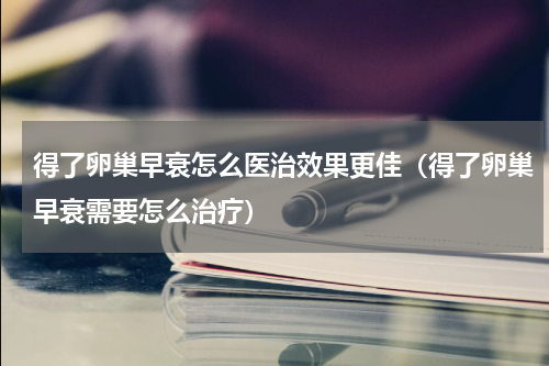 得了卵巢早衰怎么医治效果更佳（得了卵巢早衰需要怎么治疗）