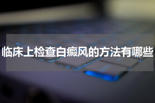 临床上检查白癜风的方法有哪些