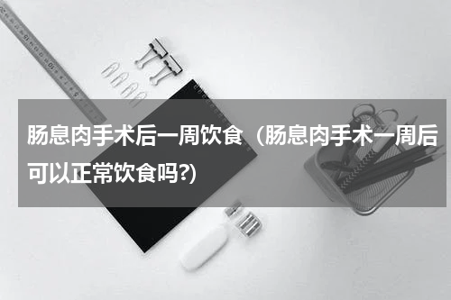 肠息肉手术后一周饮食（肠息肉手术一周后可以正常饮食吗?）