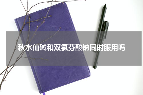秋水仙碱和双氯芬酸钠同时服用吗