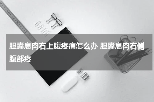 胆囊息肉右上腹疼痛怎么办 胆囊息肉右侧腹部疼