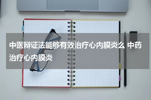 中医辩证法能够有效治疗心内膜炎么 中药治疗心内膜炎