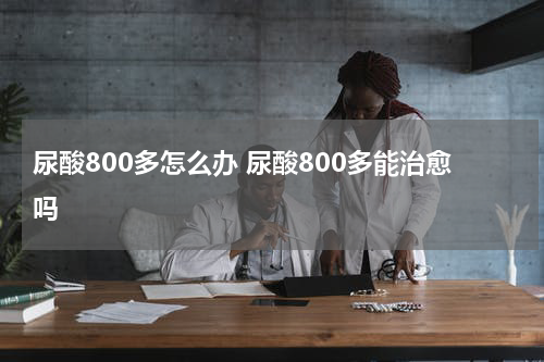 尿酸800多怎么办 尿酸800多能治愈吗
