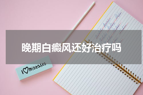 晚期白癜风还好治疗吗