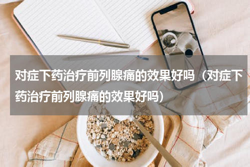 对症下药治疗前列腺痛的效果好吗（对症下药治疗前列腺痛的效果好吗）