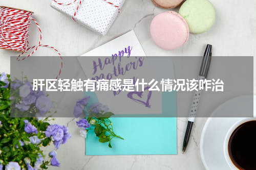 肝区轻触有痛感是什么情况该咋治