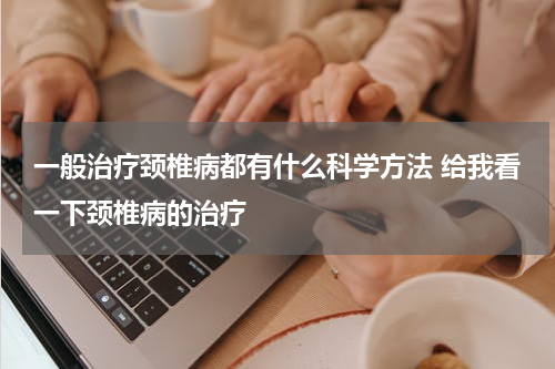 一般治疗颈椎病都有什么科学方法 给我看一下颈椎病的治疗