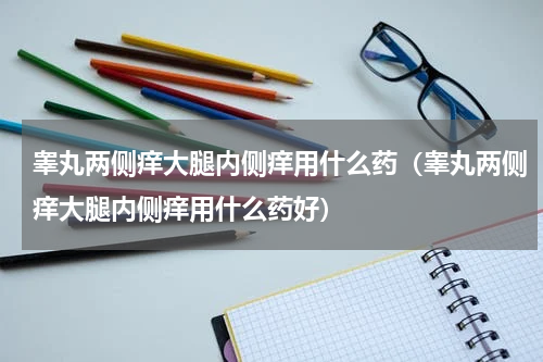 睾丸两侧痒大腿内侧痒用什么药（睾丸两侧痒大腿内侧痒用什么药好）