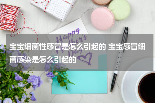 宝宝细菌性感冒是怎么引起的 宝宝感冒细菌感染是怎么引起的