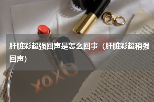 肝脏彩超强回声是怎么回事（肝脏彩超稍强回声）