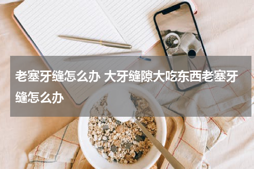 老塞牙缝怎么办 大牙缝隙大吃东西老塞牙缝怎么办