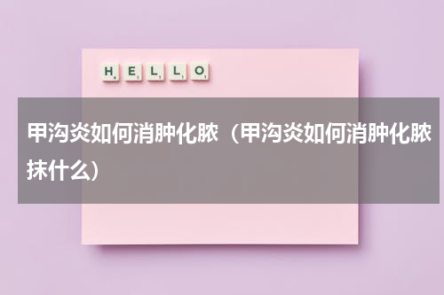 甲沟炎如何消肿化脓（甲沟炎如何消肿化脓抹什么）