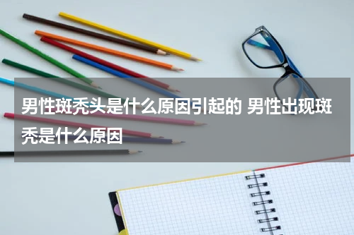 男性斑秃头是什么原因引起的 男性出现斑秃是什么原因