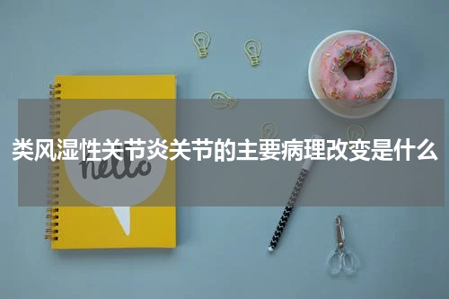 类风湿性关节炎关节的主要病理改变是什么