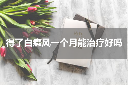 得了白癜风一个月能治疗好吗