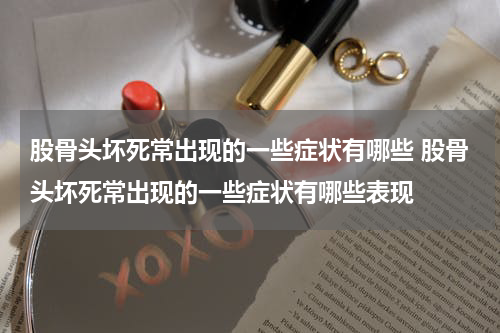 股骨头坏死常出现的一些症状有哪些 股骨头坏死常出现的一些症状有哪些表现
