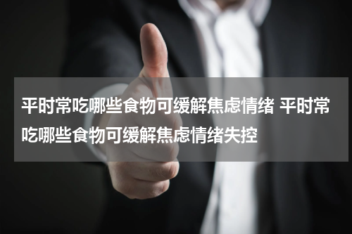 平时常吃哪些食物可缓解焦虑情绪 平时常吃哪些食物可缓解焦虑情绪失控