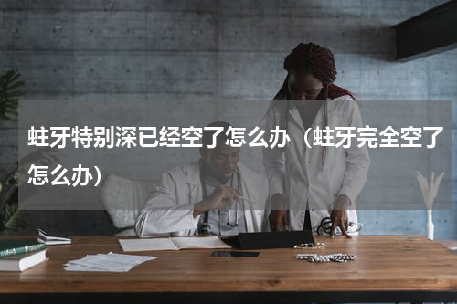 蛀牙特别深已经空了怎么办（蛀牙完全空了怎么办）