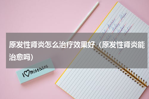 原发性肾炎怎么治疗效果好（原发性肾炎能治愈吗）