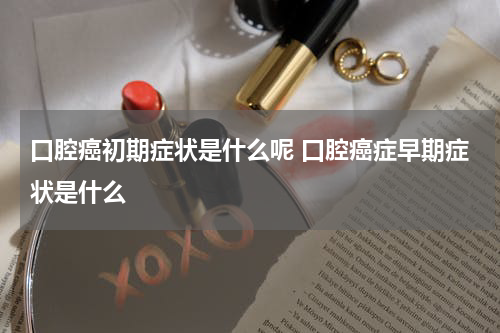 口腔癌初期症状是什么呢 口腔癌症早期症状是什么