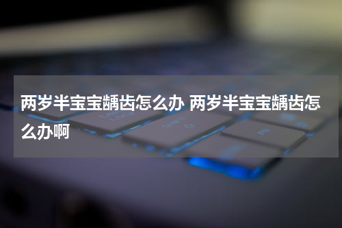 两岁半宝宝龋齿怎么办 两岁半宝宝龋齿怎么办啊