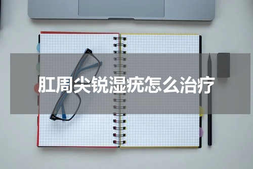 肛周尖锐湿疣怎么治疗