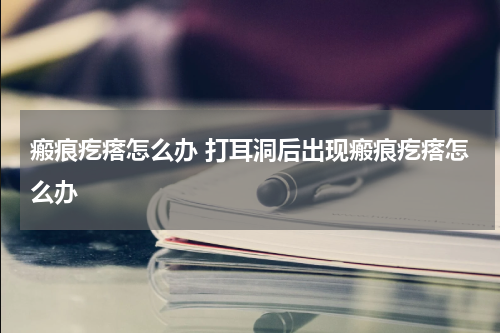 瘢痕疙瘩怎么办 打耳洞后出现瘢痕疙瘩怎么办
