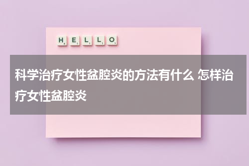 科学治疗女性盆腔炎的方法有什么 怎样治疗女性盆腔炎