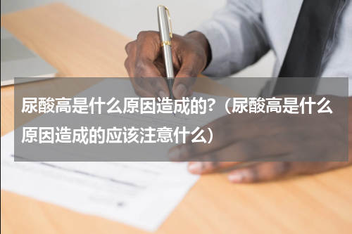 尿酸高是什么原因造成的?（尿酸高是什么原因造成的应该注意什么）
