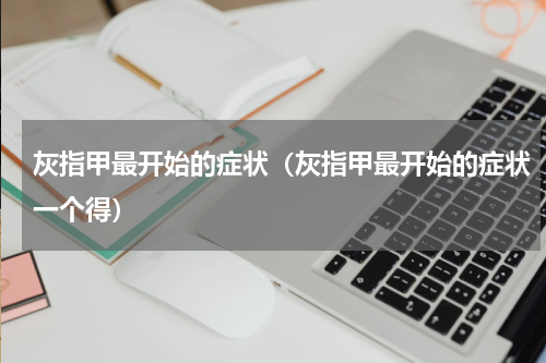 灰指甲最开始的症状（灰指甲最开始的症状一个得）