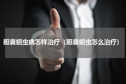 胆囊蛔虫病怎样治疗（胆囊蛔虫怎么治疗）