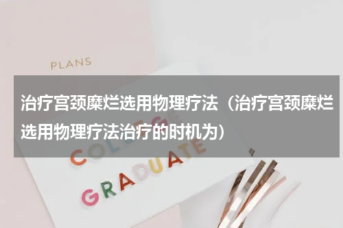治疗宫颈糜烂选用物理疗法（治疗宫颈糜烂选用物理疗法治疗的时机为）