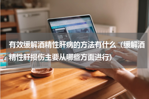 有效缓解酒精性肝病的方法有什么（缓解酒精性肝损伤主要从哪些方面进行）