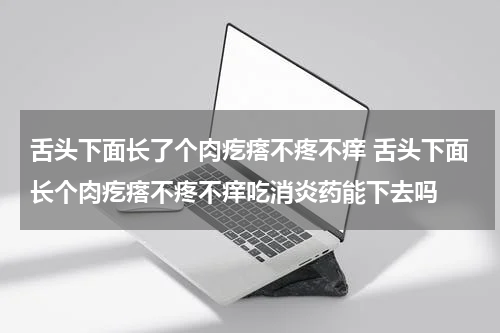 舌头下面长了个肉疙瘩不疼不痒 舌头下面长个肉疙瘩不疼不痒吃消炎药能下去吗