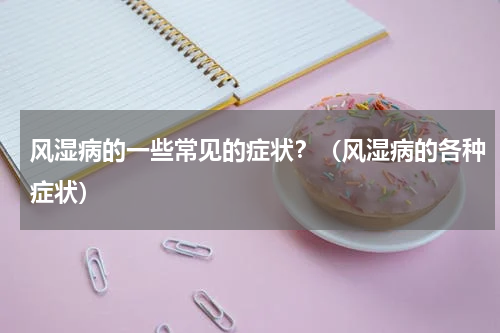 风湿病的一些常见的症状？（风湿病的各种症状）