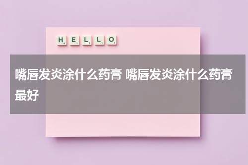 嘴唇发炎涂什么药膏 嘴唇发炎涂什么药膏最好