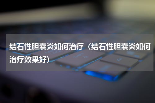 结石性胆囊炎如何治疗（结石性胆囊炎如何治疗效果好）