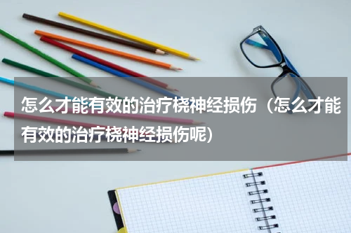 怎么才能有效的治疗桡神经损伤（怎么才能有效的治疗桡神经损伤呢）