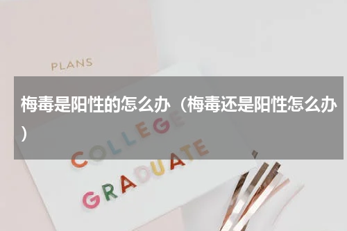 梅毒是阳性的怎么办（梅毒还是阳性怎么办）