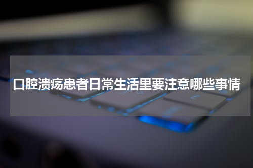 口腔溃疡患者日常生活里要注意哪些事情